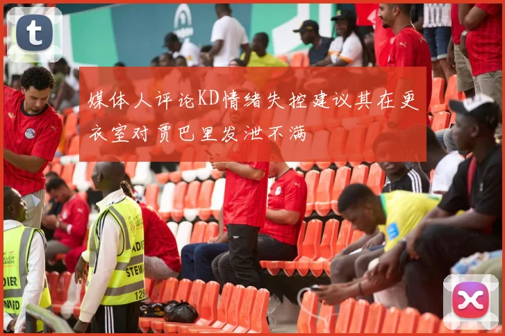 媒体人评论KD情绪失控建议其在更衣室对贾巴里发泄不满