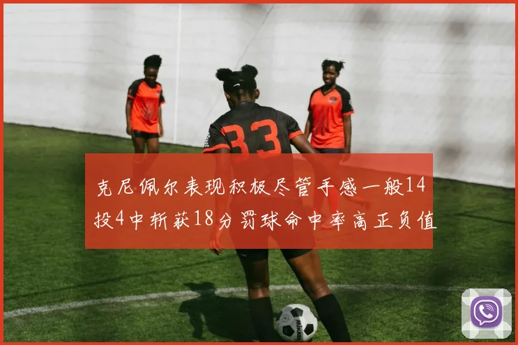 克尼佩尔表现积极尽管手感一般14投4中斩获18分罚球命中率高正负值显著提升