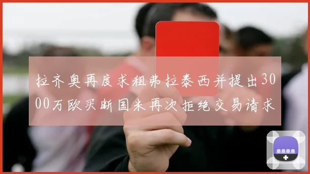 拉齐奥再度求租弗拉泰西并提出3000万欧买断国米再次拒绝交易请求