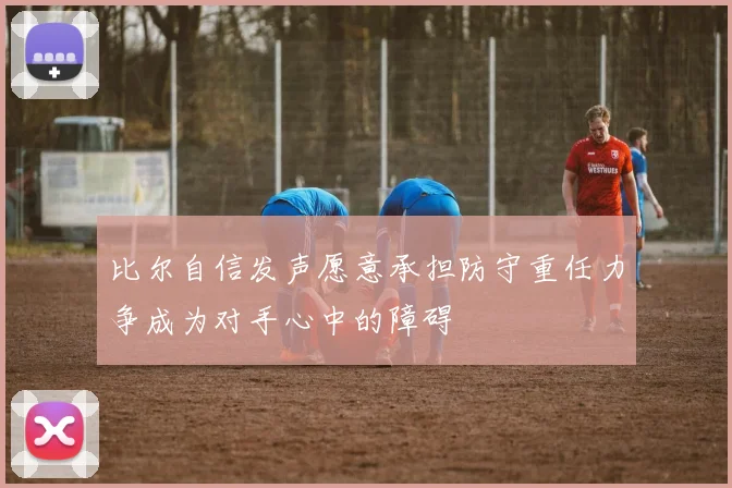 比尔自信发声愿意承担防守重任力争成为对手心中的障碍