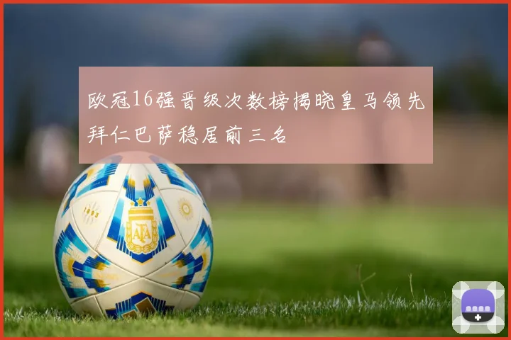 欧冠16强晋级次数榜揭晓皇马领先拜仁巴萨稳居前三名