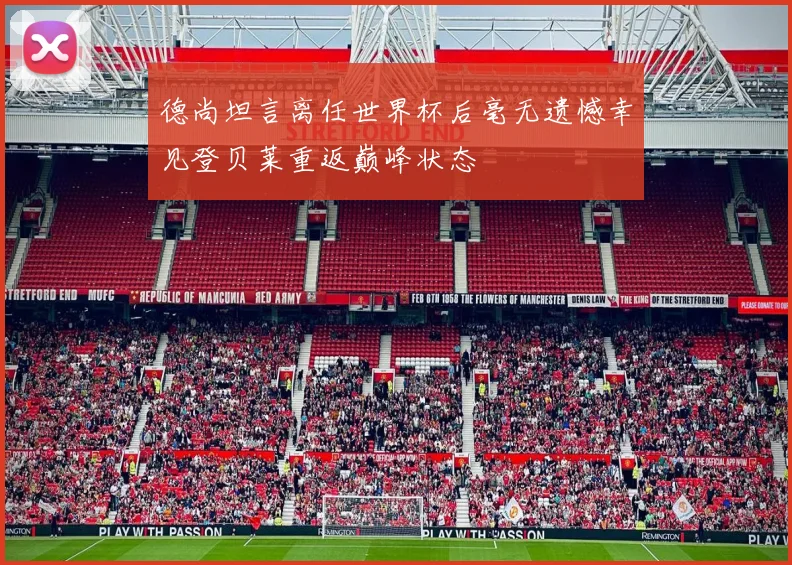 德尚坦言离任世界杯后毫无遗憾幸见登贝莱重返巅峰状态