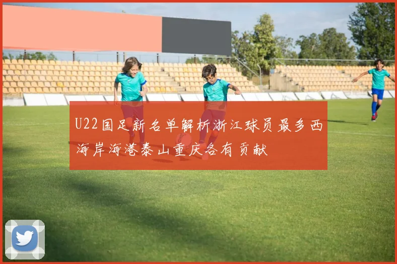 U22国足新名单解析浙江球员最多西海岸海港泰山重庆各有贡献