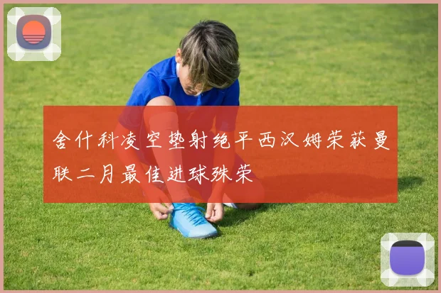 舍什科凌空垫射绝平西汉姆荣获曼联二月最佳进球殊荣