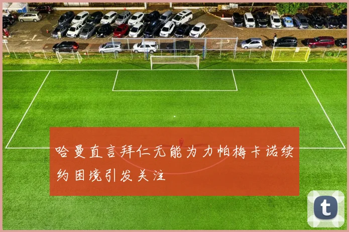 哈曼直言拜仁无能为力帕梅卡诺续约困境引发关注