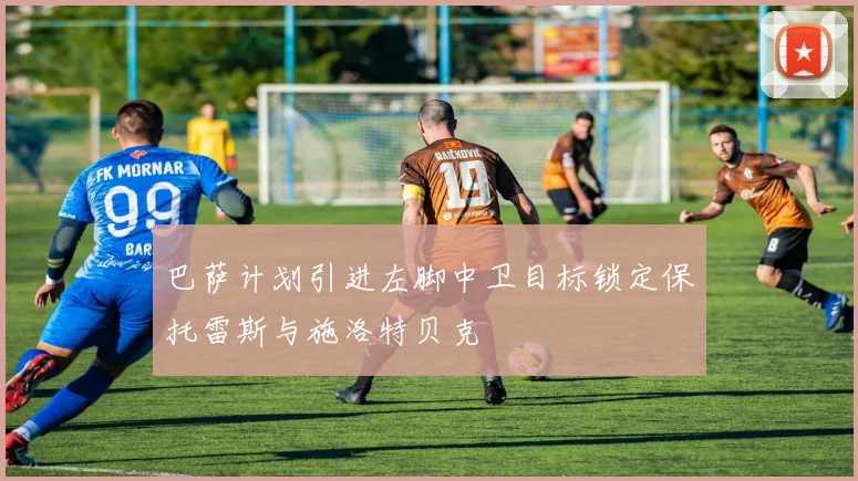 巴萨计划引进左脚中卫目标锁定保托雷斯与施洛特贝克